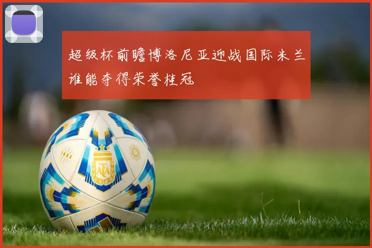 超级杯前瞻博洛尼亚迎战国际米兰谁能夺得荣誉桂冠
